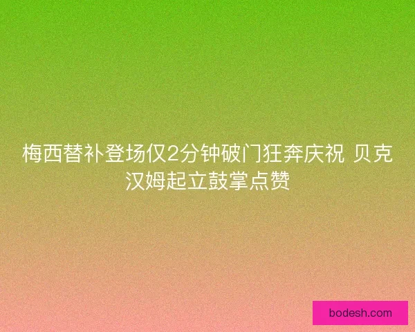 梅西替补登场仅2分钟破门狂奔庆祝 贝克汉姆起立鼓掌点赞