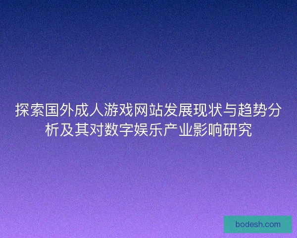 探索国外成人游戏网站发展现状与趋势分析及其对数字娱乐产业影响研究