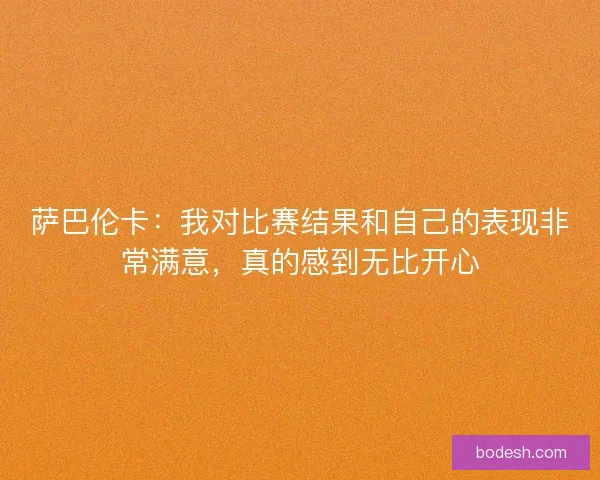 萨巴伦卡：我对比赛结果和自己的表现非常满意，真的感到无比开心