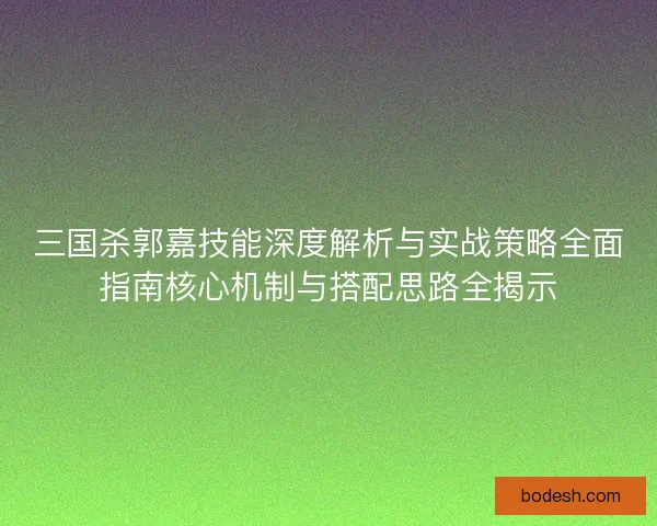 三国杀郭嘉技能深度解析与实战策略全面指南核心机制与搭配思路全揭示
