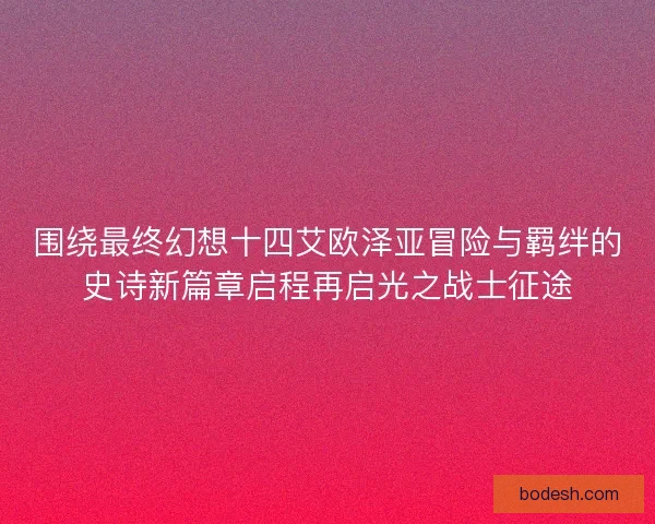 围绕最终幻想十四艾欧泽亚冒险与羁绊的史诗新篇章启程再启光之战士征途