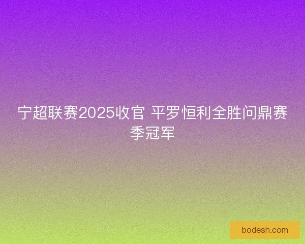 宁超联赛2025收官 平罗恒利全胜问鼎赛季冠军