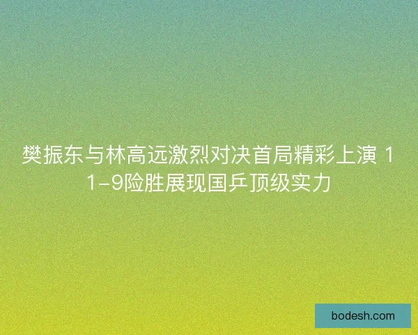 樊振东与林高远激烈对决首局精彩上演 11-9险胜展现国乒顶级实力