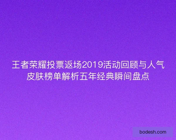 王者荣耀投票返场2019活动回顾与人气皮肤榜单解析五年经典瞬间盘点