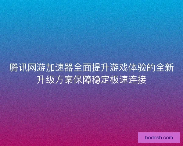 腾讯网游加速器全面提升游戏体验的全新升级方案保障稳定极速连接