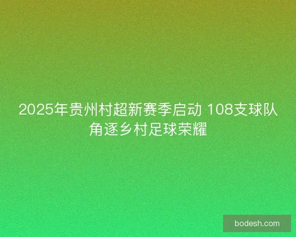 2025年贵州村超新赛季启动 108支球队角逐乡村足球荣耀