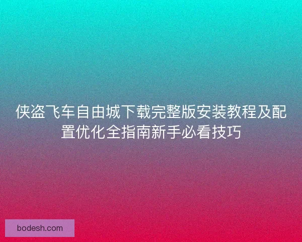 侠盗飞车自由城下载完整版安装教程及配置优化全指南新手必看技巧