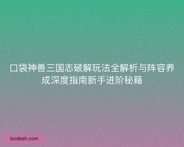 口袋神兽三国志破解玩法全解析与阵容养成深度指南新手进阶秘籍