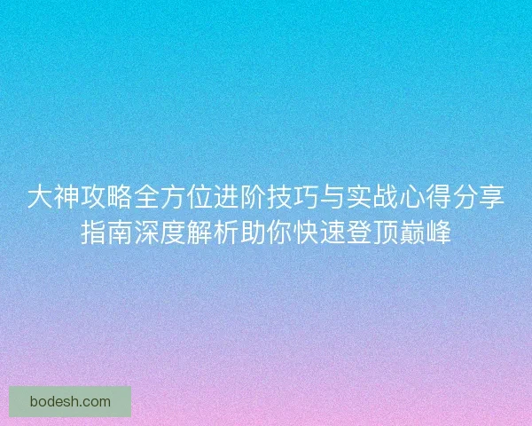 大神攻略全方位进阶技巧与实战心得分享指南深度解析助你快速登顶巅峰