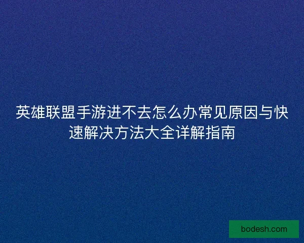 英雄联盟手游进不去怎么办常见原因与快速解决方法大全详解指南