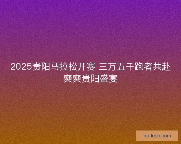 2025贵阳马拉松开赛 三万五千跑者共赴爽爽贵阳盛宴