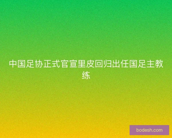 中国足协正式官宣里皮回归出任国足主教练