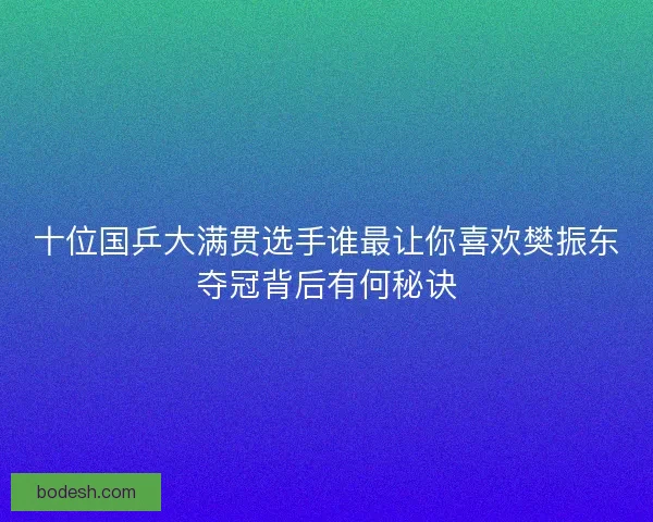 十位国乒大满贯选手谁最让你喜欢樊振东夺冠背后有何秘诀