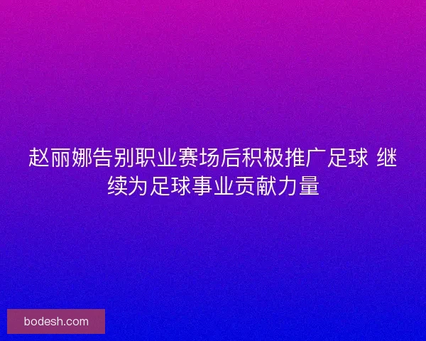 赵丽娜告别职业赛场后积极推广足球 继续为足球事业贡献力量