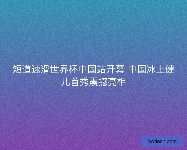 短道速滑世界杯中国站开幕 中国冰上健儿首秀震撼亮相