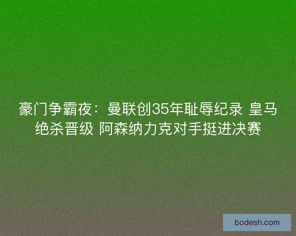 豪门争霸夜:曼联创35年耻辱纪录 皇马绝杀晋级 阿森纳力克对手挺进决赛 豪门争霸夜:曼联创35年耻辱纪录 皇马绝杀晋级 阿森纳力克对手挺进决赛