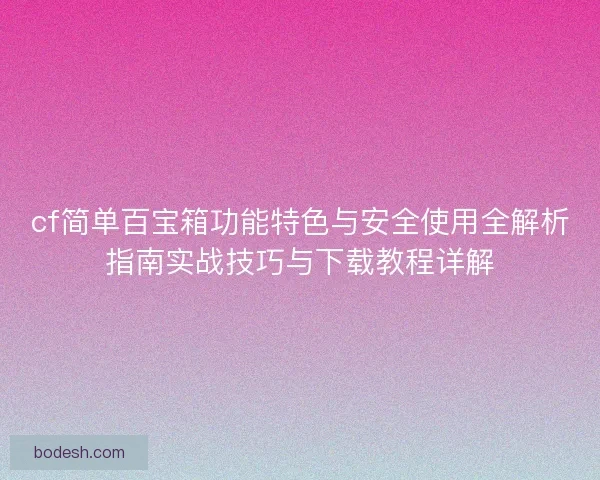 cf简单百宝箱功能特色与安全使用全解析指南实战技巧与下载教程详解 cf简单百宝箱功能特色与安全使用全解析指南实战技巧与下载教程详解