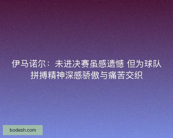 伊马诺尔:未进决赛虽感遗憾 但为球队拼搏精神深感骄傲与痛苦交织 伊马诺尔:未进决赛虽感遗憾 但为球队拼搏精神深感骄傲与痛苦交织