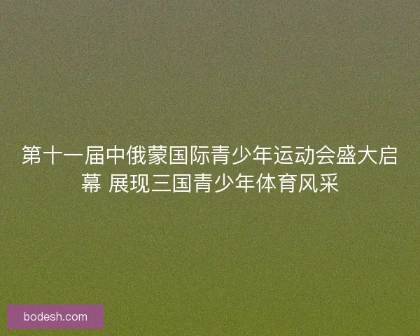 第十一届中俄蒙国际青少年运动会盛大启幕 展现三国青少年体育风采