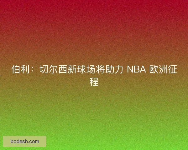 伯利：切尔西新球场将助力 NBA 欧洲征程
