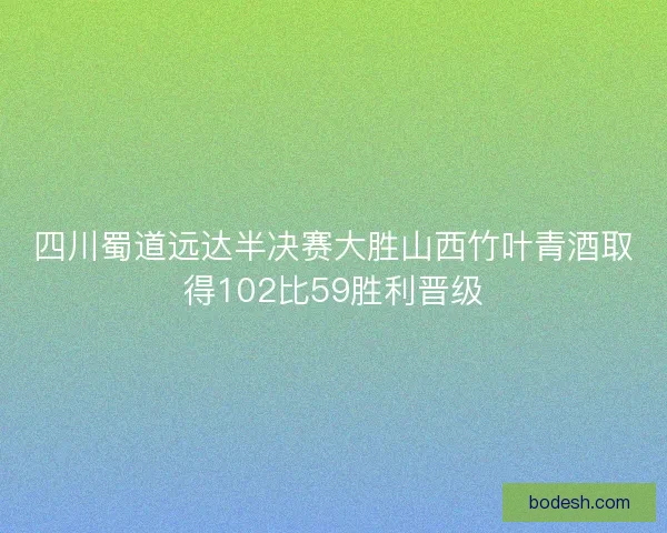 四川蜀道远达半决赛大胜山西竹叶青酒取得102比59胜利晋级