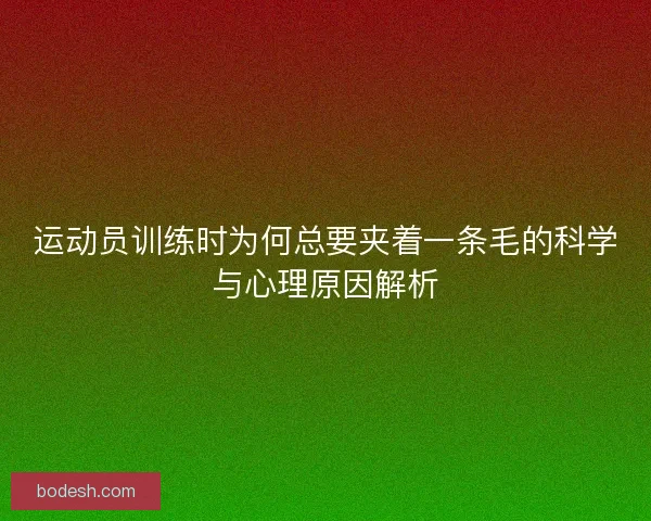 运动员训练时为何总要夹着一条毛的科学与心理原因解析