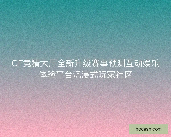 CF竞猜大厅全新升级赛事预测互动娱乐体验平台沉浸式玩家社区