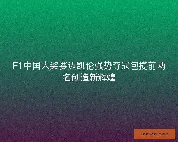 F1中国大奖赛迈凯伦强势夺冠包揽前两名创造新辉煌