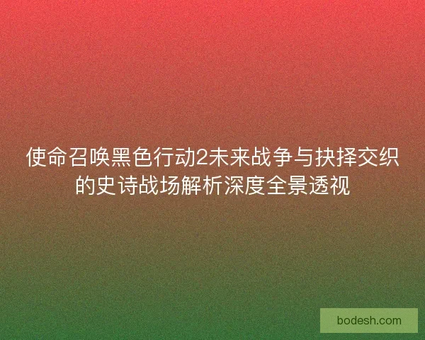 使命召唤黑色行动2未来战争与抉择交织的史诗战场解析深度全景透视