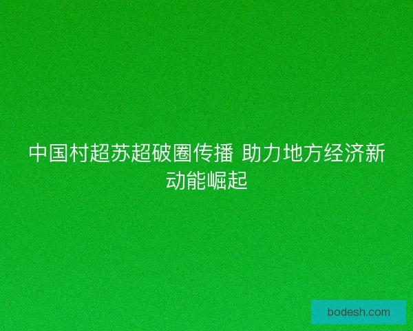 中国村超苏超破圈传播 助力地方经济新动能崛起