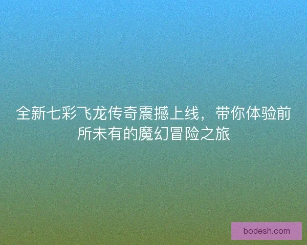 全新七彩飞龙传奇震撼上线，带你体验前所未有的魔幻冒险之旅