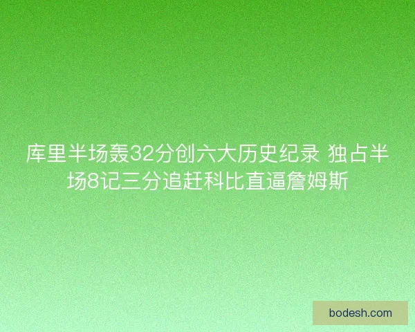 库里半场轰32分创六大历史纪录 独占半场8记三分追赶科比直逼詹姆斯