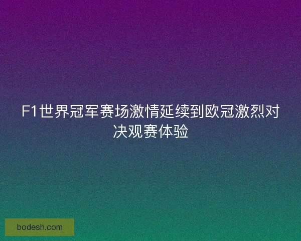F1世界冠军赛场激情延续到欧冠激烈对决观赛体验