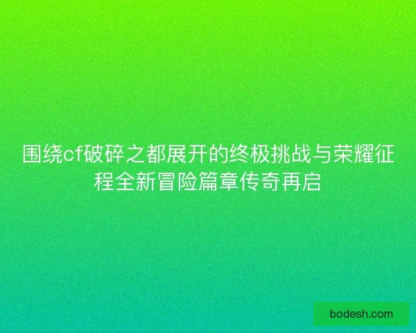 围绕cf破碎之都展开的终极挑战与荣耀征程全新冒险篇章传奇再启